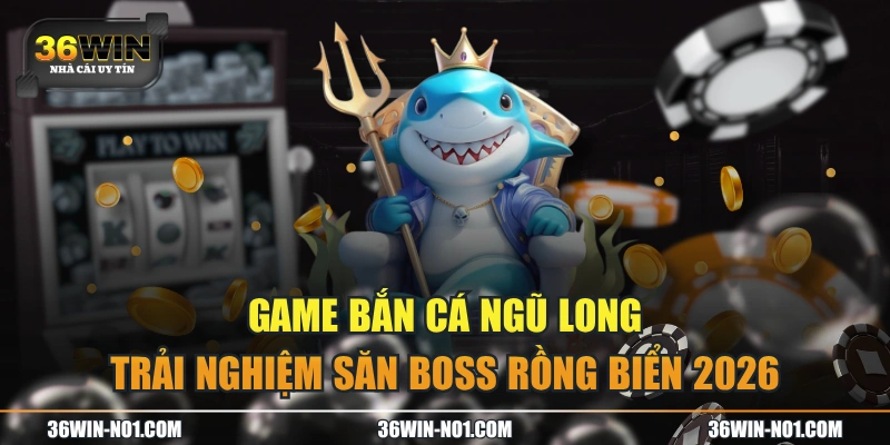 Game Bắn Cá Ngũ Long - Trải Nghiệm Săn Boss Rồng Biển 2026