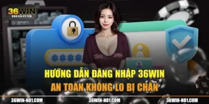 Hướng Dẫn Đăng Nhập 36WIN An Toàn Không Lo Bị Chặn