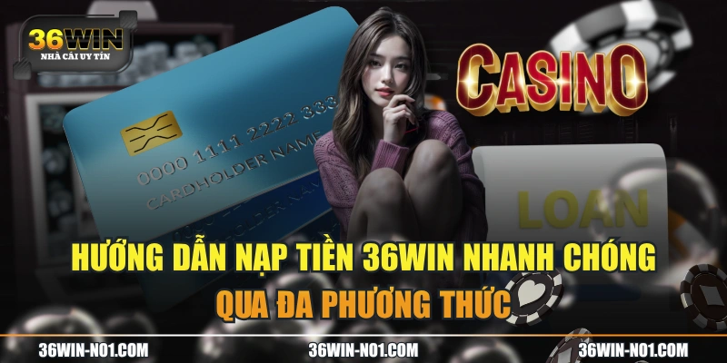 Hướng Dẫn Nạp Tiền 36WIN Nhanh Chóng Qua Đa Phương Thức