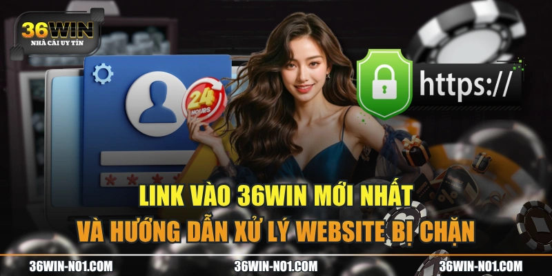 Link Vào 36WIN Mới Nhất Và Hướng Dẫn Xử Lý Website Bị Chặn