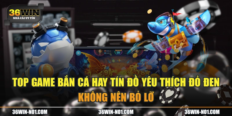 TOP Game Bắn Cá Hay Tín Đồ Yêu Thích Đỏ Đen Không Nên Bỏ Lỡ