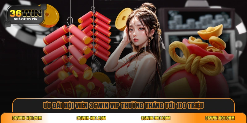 Ưu đãi hội viên 36WIN VIP thưởng tháng tới 100 triệu