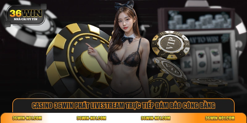 Casino 36WIN phát livestream trực tiếp đảm bảo công bằng