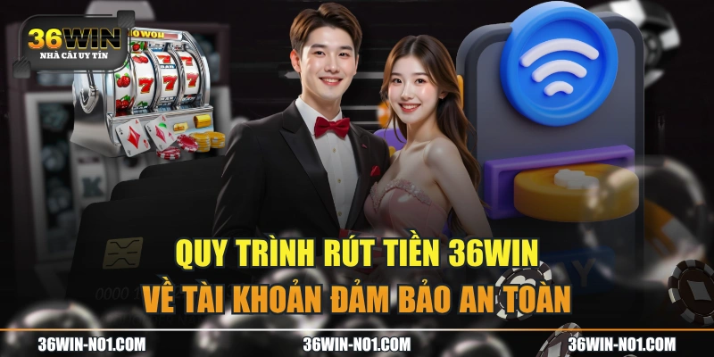 Quy Trình Rút Tiền 36WIN Về Tài Khoản Đảm Bảo An Toàn