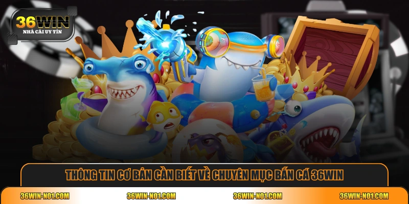 Thông tin cơ bản cần biết về chuyên mục Bắn Cá 36WIN